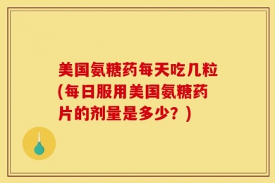美国氨糖药每天吃几粒(每日服用美国氨糖药片的剂量是多少？)