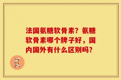 法国氨糖软骨素？氨糖软骨素哪个牌子好，国内国外有什么区别吗？