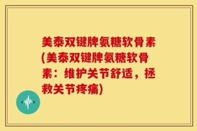 美泰双键牌氨糖软骨素(美泰双键牌氨糖软骨素：维护关节舒适，拯救关节疼痛)