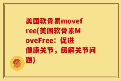 美国软骨素movefree(美国软骨素MoveFree：促进健康关节，缓解关节问题)