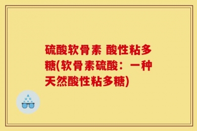 硫酸软骨素 酸性粘多糖(软骨素硫酸：一种天然酸性粘多糖)