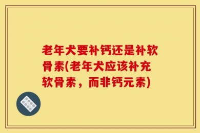 老年犬要补钙还是补软骨素(老年犬应该补充软骨素，而非钙元素)