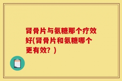 肾骨片与氨糖那个疗效好(肾骨片和氨糖哪个更有效？)