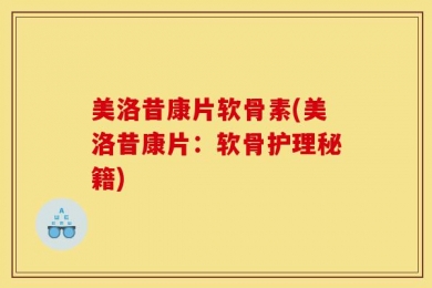 美洛昔康片软骨素(美洛昔康片：软骨护理秘籍)