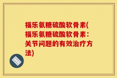 福乐氨糖硫酸软骨素(福乐氨糖硫酸软骨素：关节问题的有效治疗方法)