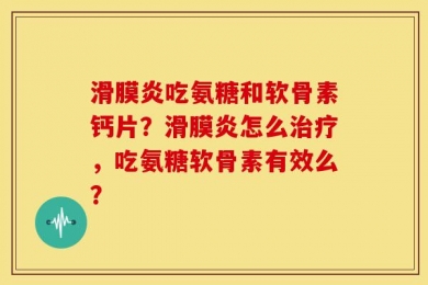 滑膜炎吃氨糖和软骨素钙片？滑膜炎怎么治疗，吃氨糖软骨素有效么？