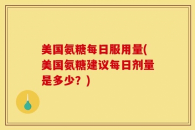 美国氨糖每日服用量(美国氨糖建议每日剂量是多少？)