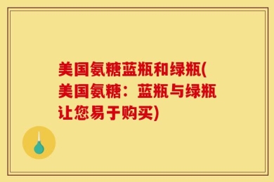 美国氨糖蓝瓶和绿瓶(美国氨糖：蓝瓶与绿瓶让您易于购买)