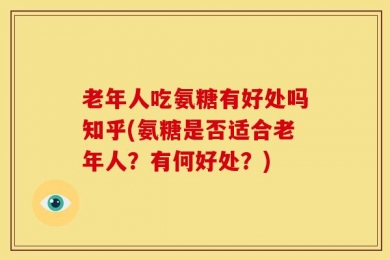 老年人吃氨糖有好处吗知乎(氨糖是否适合老年人？有何好处？)
