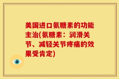 美国进口氨糖素的功能主治(氨糖素：润滑关节、减轻关节疼痛的效果受肯定)