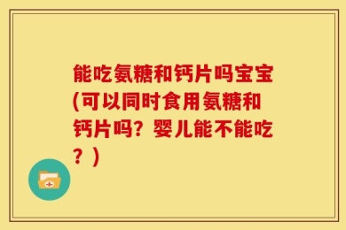 能吃氨糖和钙片吗宝宝(可以同时食用氨糖和钙片吗？婴儿能不能吃？)