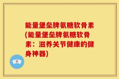 能量堡垒牌氨糖软骨素(能量堡垒牌氨糖软骨素：滋养关节健康的健身神器)