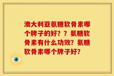 澳大利亚氨糖软骨素哪个牌子的好？？氨糖软骨素有什么功效？氨糖软骨素哪个牌子好？