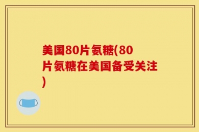 美国80片氨糖(80片氨糖在美国备受关注)