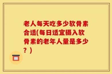 老人每天吃多少软骨素合适(每日适宜摄入软骨素的老年人量是多少？)