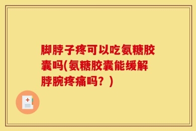 脚脖子疼可以吃氨糖胶囊吗(氨糖胶囊能缓解脖腕疼痛吗？)