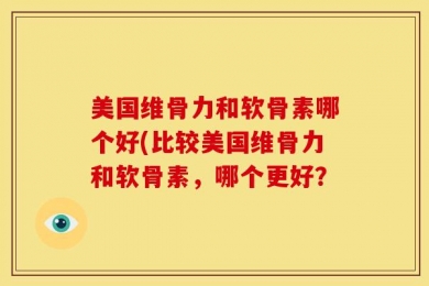 美国维骨力和软骨素哪个好(比较美国维骨力和软骨素，哪个更好？