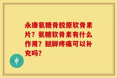 永康氨糖骨胶原软骨素片？氨糖软骨素有什么作用？腿脚疼痛可以补充吗？