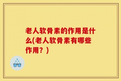老人软骨素的作用是什么(老人软骨素有哪些作用？)