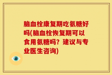 脑血栓康复期吃氨糖好吗(脑血栓恢复期可以食用氨糖吗？建议与专业医生咨询)