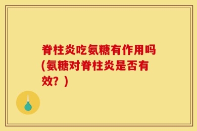 脊柱炎吃氨糖有作用吗(氨糖对脊柱炎是否有效？)