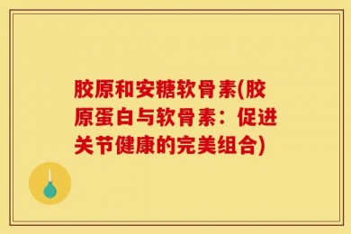 胶原和安糖软骨素(胶原蛋白与软骨素：促进关节健康的完美组合)