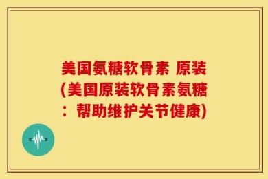 美国氨糖软骨素 原装(美国原装软骨素氨糖：帮助维护关节健康)
