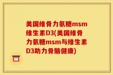 美国维骨力氨糖msm维生素D3(美国维骨力氨糖msm与维生素D3助力骨骼健康)