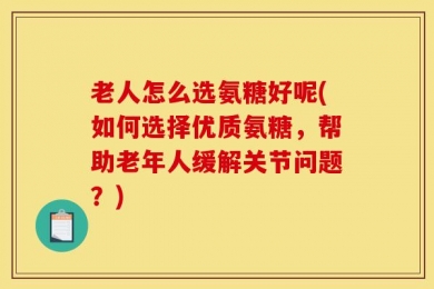 老人怎么选氨糖好呢(如何选择优质氨糖，帮助老年人缓解关节问题？)