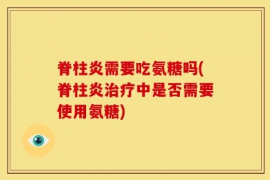 脊柱炎需要吃氨糖吗(脊柱炎治疗中是否需要使用氨糖)