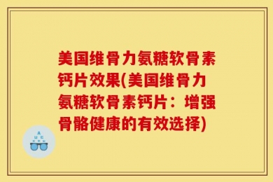 美国维骨力氨糖软骨素钙片效果(美国维骨力氨糖软骨素钙片：增强骨骼健康的有效选择)
