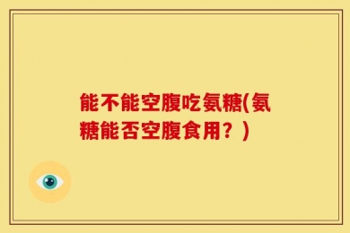 能不能空腹吃氨糖(氨糖能否空腹食用？)