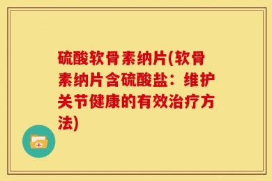 硫酸软骨素纳片(软骨素纳片含硫酸盐：维护关节健康的有效治疗方法)