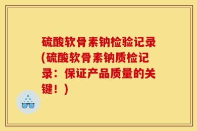 硫酸软骨素钠检验记录(硫酸软骨素钠质检记录：保证产品质量的关键！)