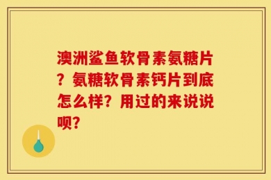 澳洲鲨鱼软骨素氨糖片？氨糖软骨素钙片到底怎么样？用过的来说说呗？