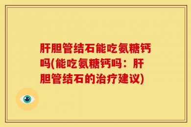 肝胆管结石能吃氨糖钙吗(能吃氨糖钙吗：肝胆管结石的治疗建议)