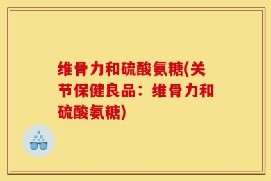 维骨力和硫酸氨糖(关节保健良品：维骨力和硫酸氨糖)