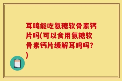 耳鸣能吃氨糖软骨素钙片吗(可以食用氨糖软骨素钙片缓解耳鸣吗？)