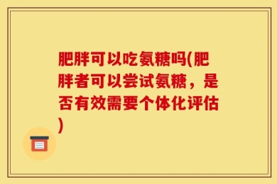 肥胖可以吃氨糖吗(肥胖者可以尝试氨糖，是否有效需要个体化评估)