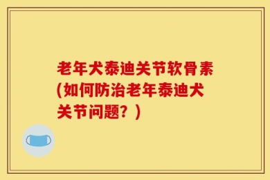 老年犬泰迪关节软骨素(如何防治老年泰迪犬关节问题？)
