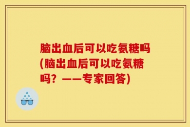 脑出血后可以吃氨糖吗(脑出血后可以吃氨糖吗？——专家回答)