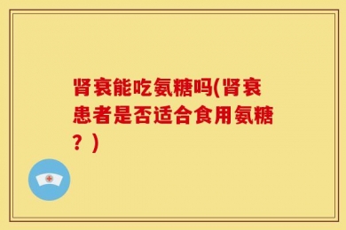 肾衰能吃氨糖吗(肾衰患者是否适合食用氨糖？)