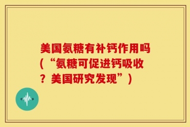 美国氨糖有补钙作用吗(“氨糖可促进钙吸收？美国研究发现”)