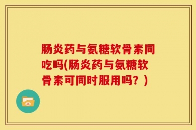 肠炎药与氨糖软骨素同吃吗(肠炎药与氨糖软骨素可同时服用吗？)