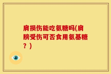 肩损伤能吃氨糖吗(肩膀受伤可否食用氨基糖？)