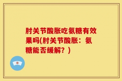 肘关节酸胀吃氨糖有效果吗(肘关节酸胀：氨糖能否缓解？)