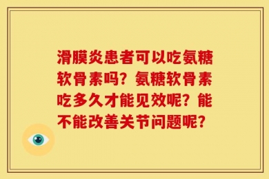 滑膜炎患者可以吃氨糖软骨素吗？氨糖软骨素吃多久才能见效呢？能不能改善关节问题呢？