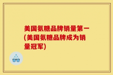 美国氨糖品牌销量第一(美国氨糖品牌成为销量冠军)
