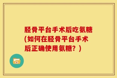 胫骨平台手术后吃氨糖(如何在胫骨平台手术后正确使用氨糖？)