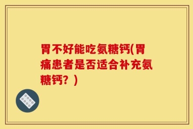 胃不好能吃氨糖钙(胃痛患者是否适合补充氨糖钙？)